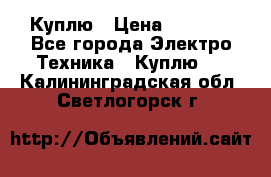 Куплю › Цена ­ 2 000 - Все города Электро-Техника » Куплю   . Калининградская обл.,Светлогорск г.